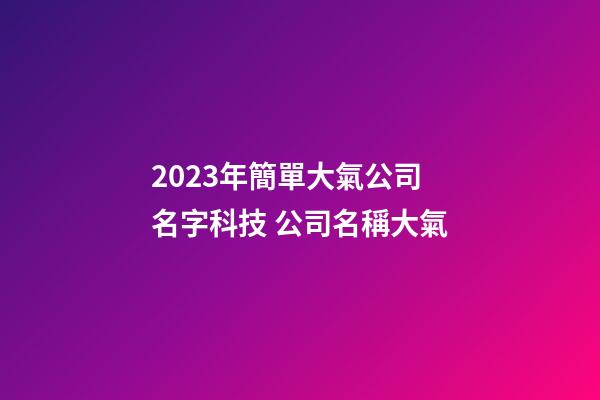 2023年簡單大氣公司名字科技 公司名稱大氣-第1張-公司起名-玄機派
